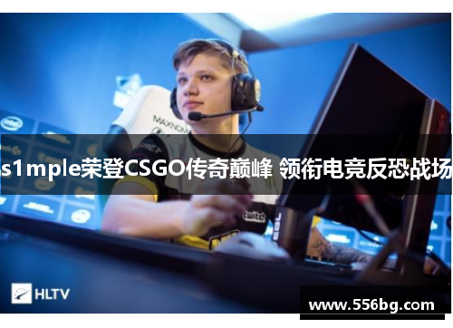 s1mple荣登CSGO传奇巅峰 领衔电竞反恐战场 s1mple荣登CSGO传奇巅峰 领衔电竞反恐战场