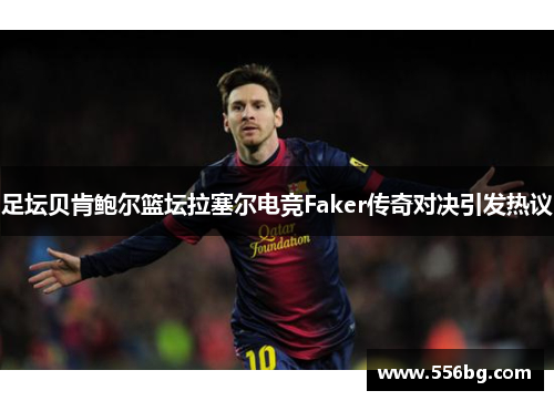 足坛贝肯鲍尔篮坛拉塞尔电竞Faker传奇对决引发热议 足坛贝肯鲍尔篮坛拉塞尔电竞Faker传奇对决引发热议