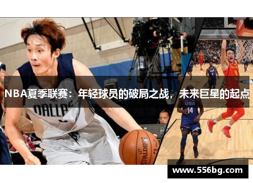 NBA夏季联赛:年轻球员的破局之战,未来巨星的起点 NBA夏季联赛:年轻球员的破局之战,未来巨星的起点
