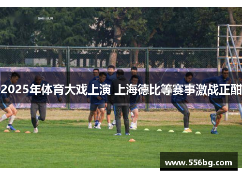 2025年体育大戏上演 上海德比等赛事激战正酣