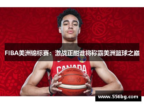 FIBA美洲锦标赛:激战正酣谁将称霸美洲篮球之巅 FIBA美洲锦标赛:激战正酣谁将称霸美洲篮球之巅