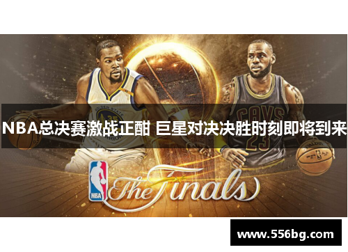 NBA总决赛激战正酣 巨星对决决胜时刻即将到来