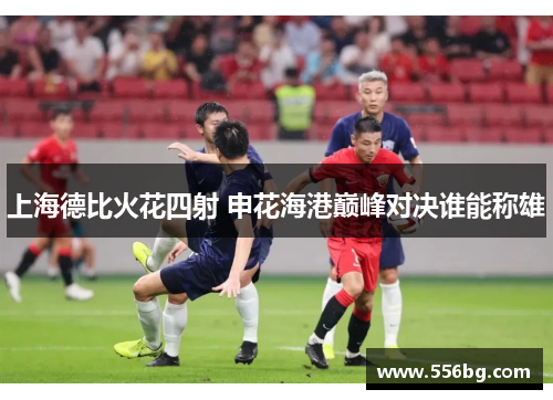 上海德比火花四射 申花海港巅峰对决谁能称雄