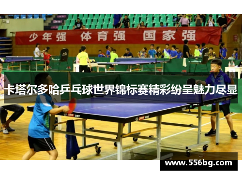 卡塔尔多哈乒乓球世界锦标赛精彩纷呈魅力尽显