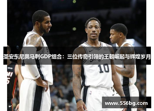 圣安东尼奥马刺GDP组合:三位传奇引领的王朝崛起与辉煌岁月 圣安东尼奥马刺GDP组合:三位传奇引领的王朝崛起与辉煌岁月