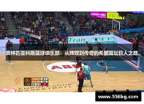 奥林匹亚科斯篮球俱乐部:从辉煌到传奇的希腊篮坛巨人之路 奥林匹亚科斯篮球俱乐部:从辉煌到传奇的希腊篮坛巨人之路