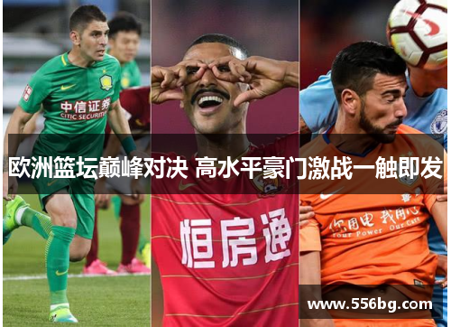 欧洲篮坛巅峰对决 高水平豪门激战一触即发