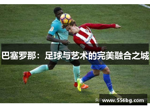 巴塞罗那：足球与艺术的完美融合之城