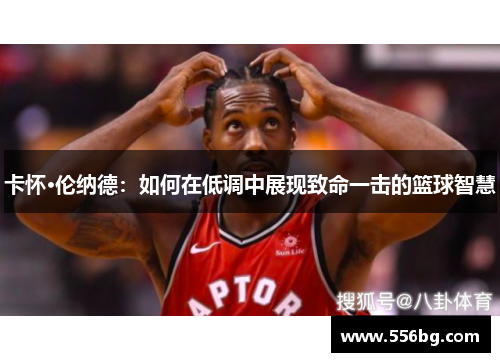 卡怀·伦纳德:如何在低调中展现致命一击的篮球智慧 卡怀·伦纳德:如何在低调中展现致命一击的篮球智慧