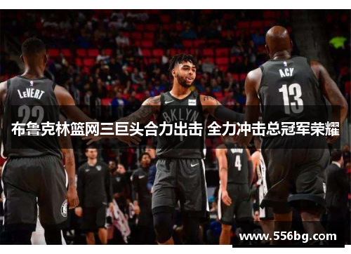 布鲁克林篮网三巨头合力出击 全力冲击总冠军荣耀