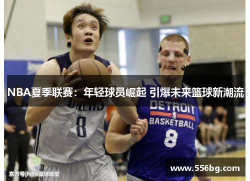 NBA夏季联赛：年轻球员崛起 引爆未来篮球新潮流