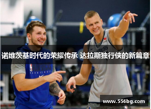 诺维茨基时代的荣耀传承 达拉斯独行侠的新篇章