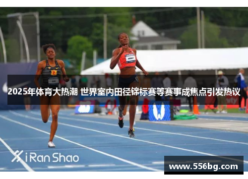 2025年体育大热潮 世界室内田径锦标赛等赛事成焦点引发热议
