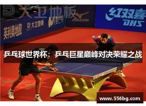 乒乓球世界杯：乒乓巨星巅峰对决荣耀之战