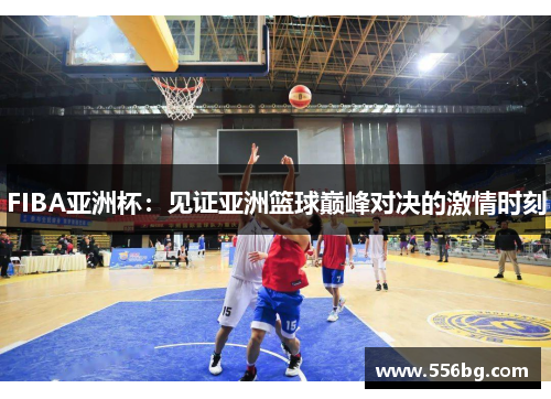 FIBA亚洲杯：见证亚洲篮球巅峰对决的激情时刻