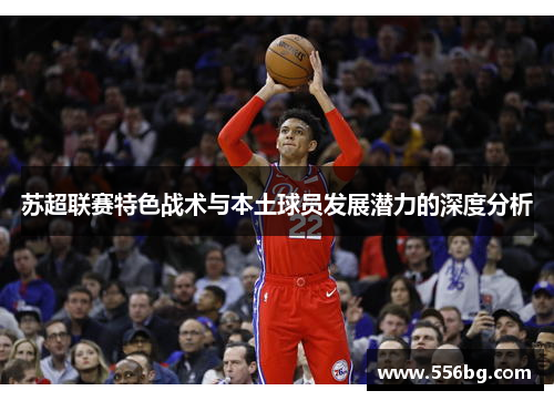 苏超联赛特色战术与本土球员发展潜力的深度分析