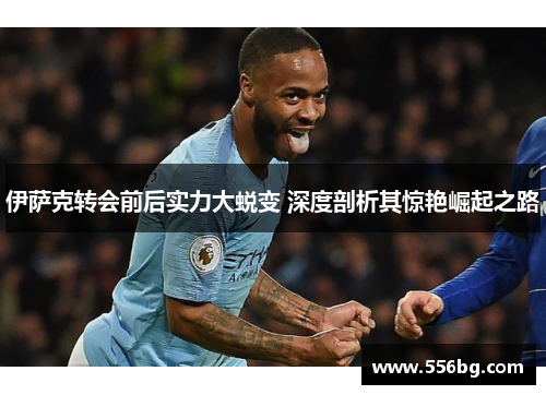 伊萨克转会前后实力大蜕变 深度剖析其惊艳崛起之路 伊萨克转会前后实力大蜕变 深度剖析其惊艳崛起之路