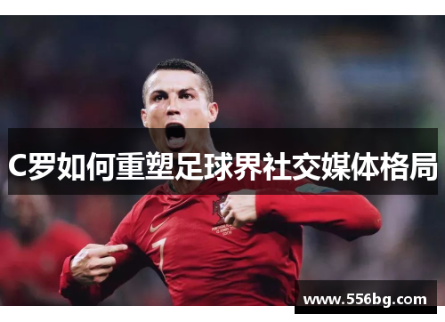 C罗如何重塑足球界社交媒体格局