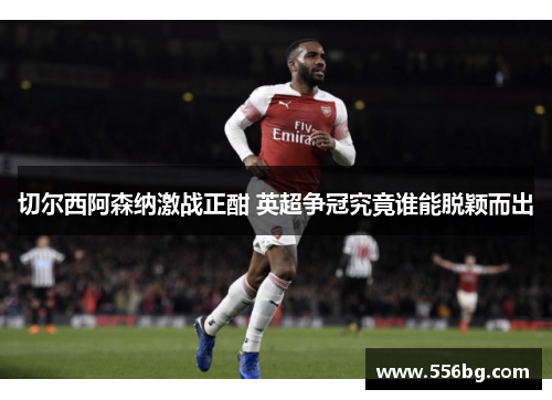 切尔西阿森纳激战正酣 英超争冠究竟谁能脱颖而出