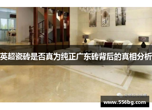 英超瓷砖是否真为纯正广东砖背后的真相分析